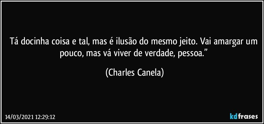 Tá docinha coisa e tal, mas é ilusão do mesmo jeito. Vai amargar um pouco, mas vá viver de verdade, pessoa.” (Charles Canela)