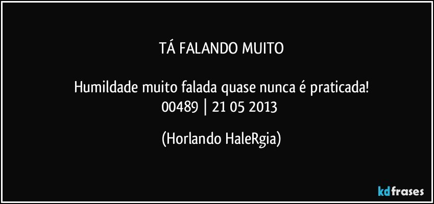 TÁ FALANDO MUITO

Humildade muito falada quase nunca é praticada!
00489 | 21/05/2013 (Horlando HaleRgia)