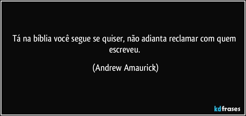 Tá na bíblia você segue se quiser, não adianta reclamar com quem escreveu. (Andrew Amaurick)