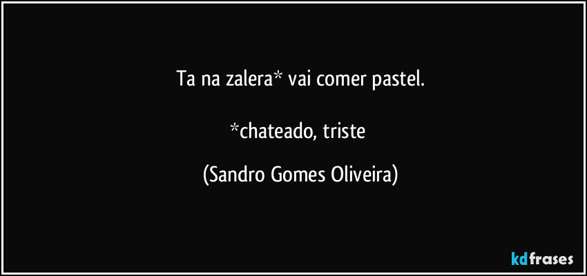 Ta na zalera* vai comer pastel.

*chateado, triste (Sandro Gomes Oliveira)