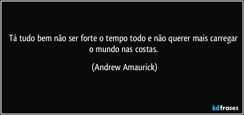 Tá tudo bem não ser forte o tempo todo e não querer mais carregar o mundo nas costas. (Andrew Amaurick)