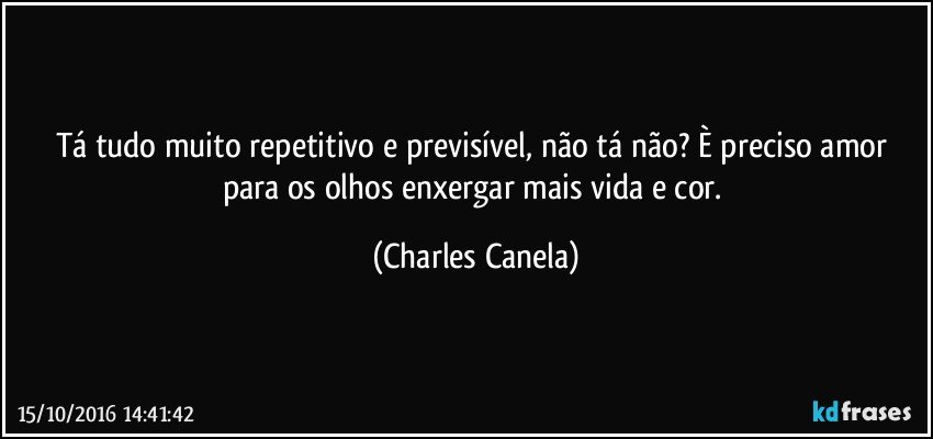 Tá tudo muito repetitivo e previsível, não tá não? È preciso amor para os olhos enxergar mais vida e cor. (Charles Canela)