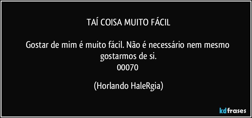 TAÍ COISA MUITO FÁCIL

Gostar de mim é muito fácil. Não é necessário nem mesmo gostarmos de si.
00070 (Horlando HaleRgia)