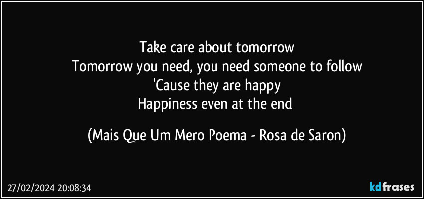 Take care about tomorrow
Tomorrow you need, you need someone to follow
'Cause they are happy
Happiness even at the end (Mais Que Um Mero Poema - Rosa de Saron)