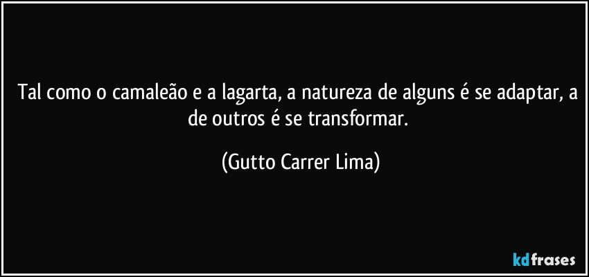 Tal como o camaleão e a lagarta, a natureza de alguns é se adaptar, a de outros é se transformar. (Gutto Carrer Lima)