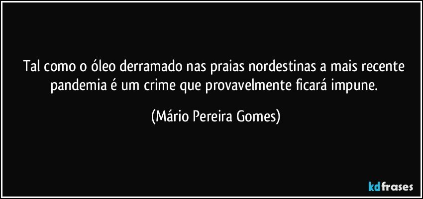 Tal como o óleo derramado nas praias nordestinas a mais recente pandemia é um crime que provavelmente ficará impune. (Mário Pereira Gomes)