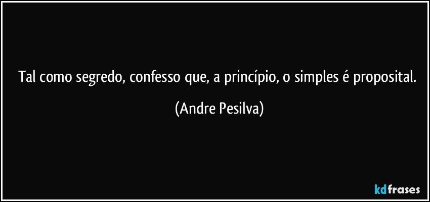 Tal como segredo, confesso que, a princípio, o simples é proposital. (Andre Pesilva)
