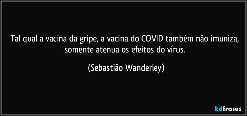 Tal qual a vacina da gripe, a vacina do COVID também não imuniza, somente atenua os efeitos do vírus. (Sebastião Wanderley)