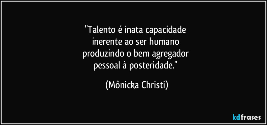 "Talento é inata capacidade 
inerente ao ser humano 
produzindo o bem agregador 
pessoal à posteridade." (Mônicka Christi)