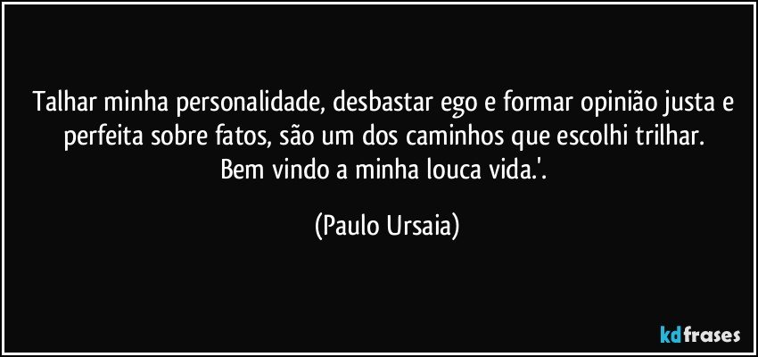 Talhar minha personalidade, desbastar ego e formar opinião justa e perfeita sobre fatos, são um dos caminhos que escolhi trilhar. 
Bem vindo a minha louca vida.'. (Paulo Ursaia)