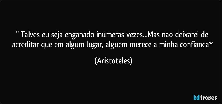 " Talves eu seja enganado inumeras vezes...Mas nao deixarei de acreditar que em algum lugar, alguem merece a minha confianca* (Aristoteles)