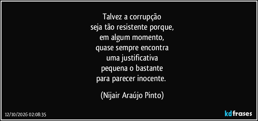 Talvez a corrupção
seja tão resistente porque,
em algum momento,
quase sempre encontra
uma justificativa
pequena o bastante
para parecer inocente. (Nijair Araújo Pinto)