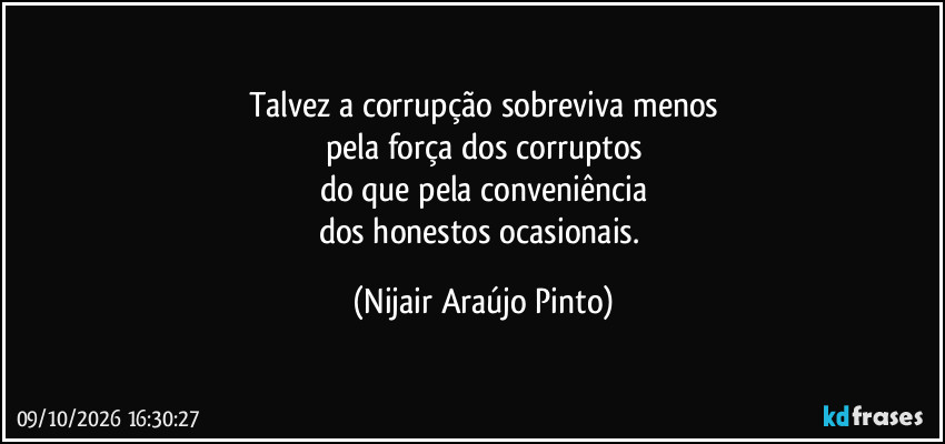 Talvez a corrupção sobreviva menos
pela força dos corruptos
do que pela conveniência
dos honestos ocasionais. (Nijair Araújo Pinto)