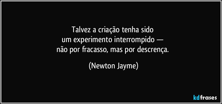 Talvez a criação tenha sido 
um experimento interrompido — 
não por fracasso, mas por descrença. (Newton Jayme)