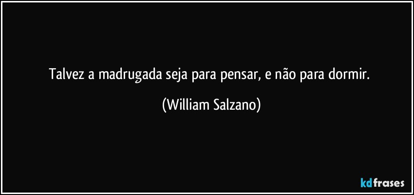 Talvez a madrugada seja para pensar, e não para dormir. (William Salzano)