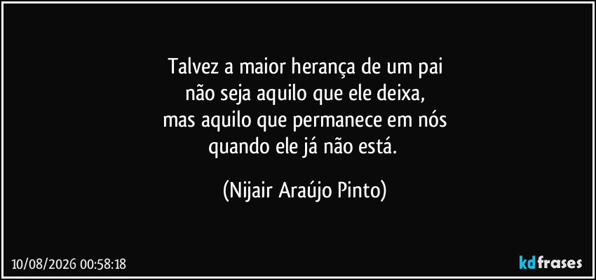 Talvez a maior herança de um pai
não seja aquilo que ele deixa,
mas aquilo que permanece em nós
quando ele já não está. (Nijair Araújo Pinto)