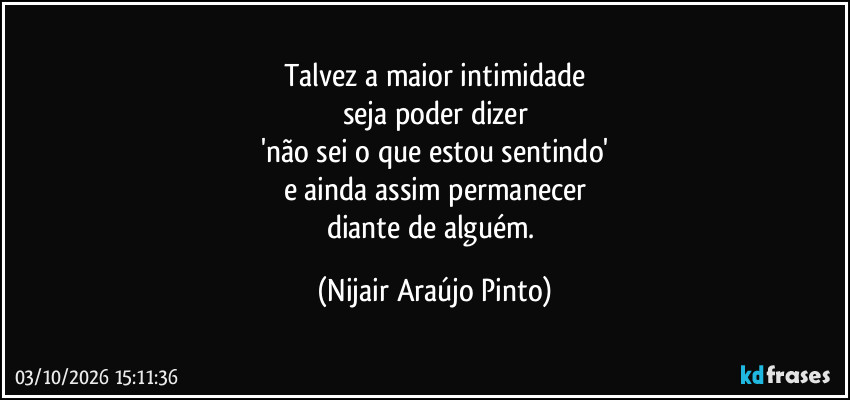 Talvez a maior intimidade
seja poder dizer
'não sei o que estou sentindo'
e ainda assim permanecer
diante de alguém. (Nijair Araújo Pinto)