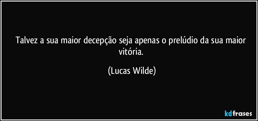 Talvez a sua maior decepção seja apenas o prelúdio da sua maior vitória. (Lucas Wilde)
