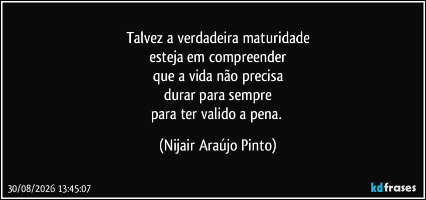 Talvez a verdadeira maturidade
esteja em compreender
que a vida não precisa
durar para sempre
para ter valido a pena. (Nijair Araújo Pinto)