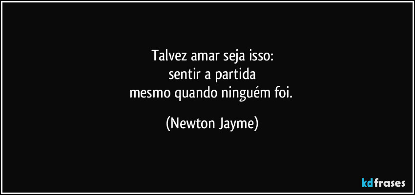 Talvez amar seja isso:
sentir a partida
mesmo quando ninguém foi. (Newton Jayme)