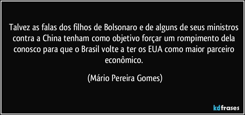 Talvez as falas dos filhos de Bolsonaro e de alguns de seus ministros contra a China tenham como objetivo forçar um rompimento dela conosco para que o Brasil volte a ter os EUA como maior parceiro econômico. (Mário Pereira Gomes)