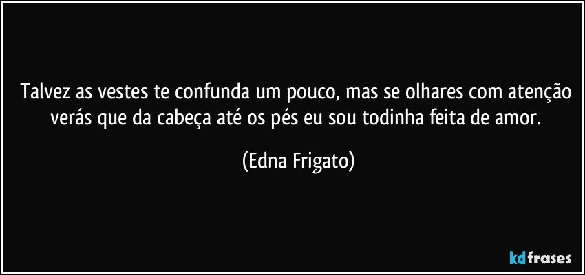 Talvez as vestes te confunda um pouco, mas se olhares com atenção verás que da cabeça até os pés eu sou todinha feita de amor. (Edna Frigato)