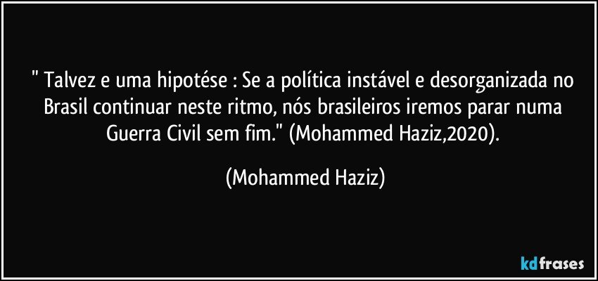 " Talvez e uma hipotése : Se a política instável e desorganizada no Brasil continuar neste ritmo, nós brasileiros iremos parar numa Guerra Civil sem fim." (Mohammed Haziz,2020). (Mohammed Haziz)