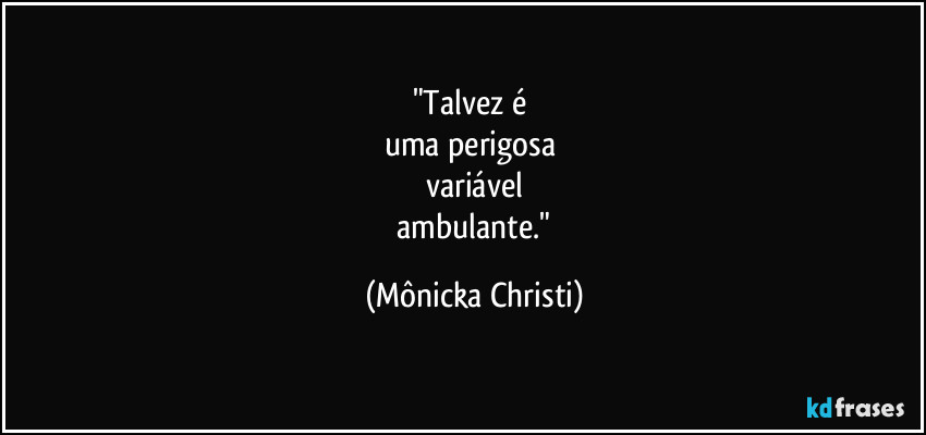 "Talvez é
uma perigosa
variável
ambulante." (Mônicka Christi)