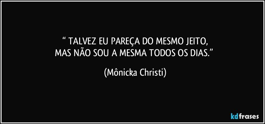 “ TALVEZ  EU PAREÇA DO MESMO JEITO,
MAS NÃO SOU A MESMA TODOS OS DIAS.” (Mônicka Christi)