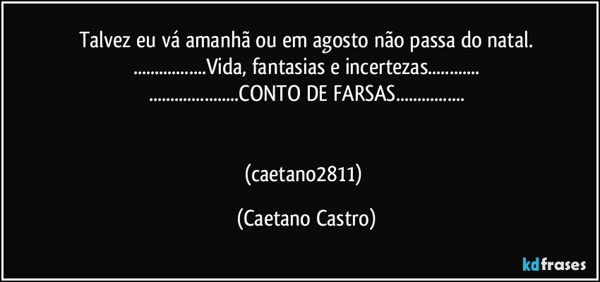 Talvez eu vá amanhã ou em agosto não passa do natal.
...Vida,  fantasias e incertezas...
...CONTO DE FARSAS...


(caetano2811) (Caetano Castro)