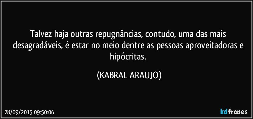 Talvez haja outras repugnâncias, contudo, uma das mais desagradáveis, é estar no meio dentre as pessoas aproveitadoras e hipócritas. (KABRAL ARAUJO)