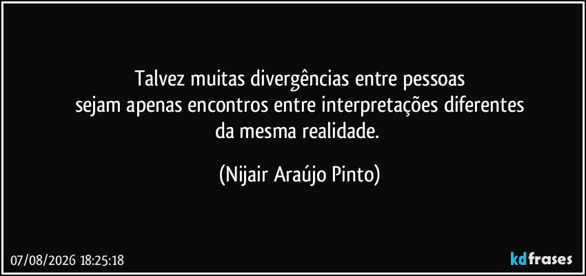 Talvez muitas divergências entre pessoas
sejam apenas encontros entre interpretações diferentes
da mesma realidade. (Nijair Araújo Pinto)