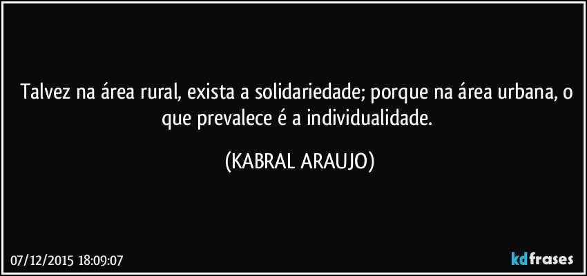 Talvez na área rural, exista a solidariedade; porque na área urbana, o que prevalece é a individualidade. (KABRAL ARAUJO)