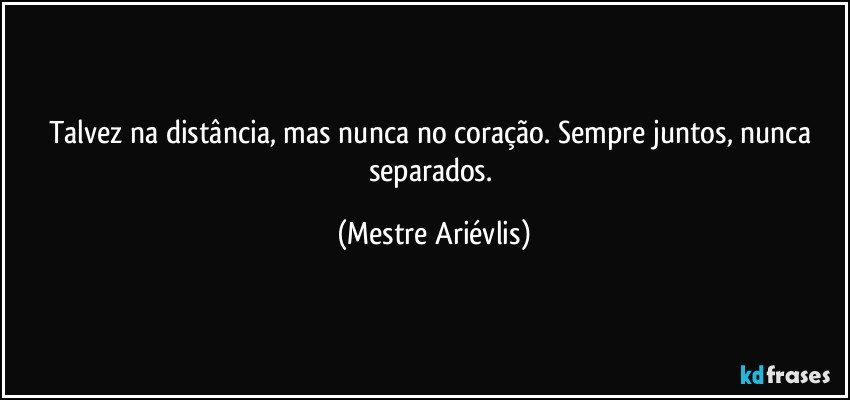 Talvez na distância, mas nunca no coração. Sempre juntos, nunca separados. (Mestre Ariévlis)