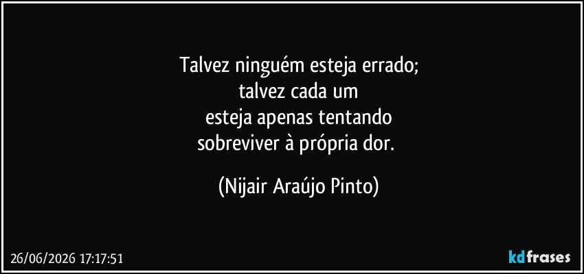 Talvez ninguém esteja errado;
talvez cada um
esteja apenas tentando
sobreviver à própria dor. (Nijair Araújo Pinto)