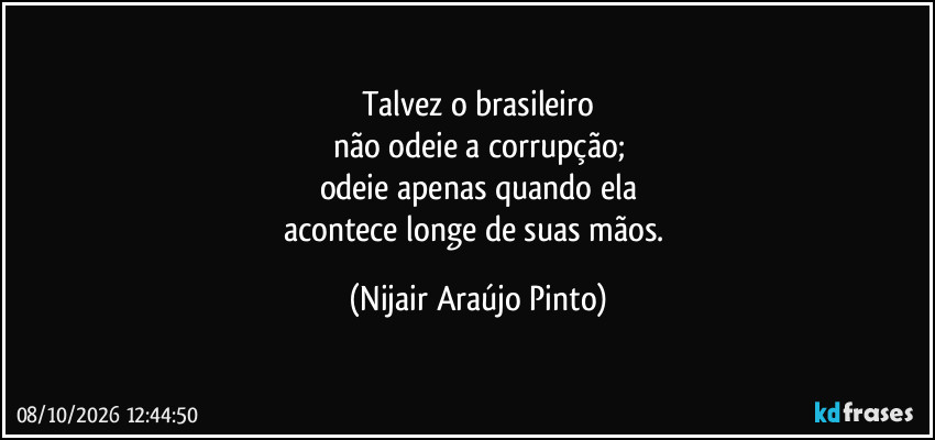Talvez o brasileiro
não odeie a corrupção;
odeie apenas quando ela
acontece longe de suas mãos. (Nijair Araújo Pinto)