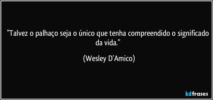 "Talvez o palhaço seja o único que tenha compreendido o significado da vida." (Wesley D'Amico)