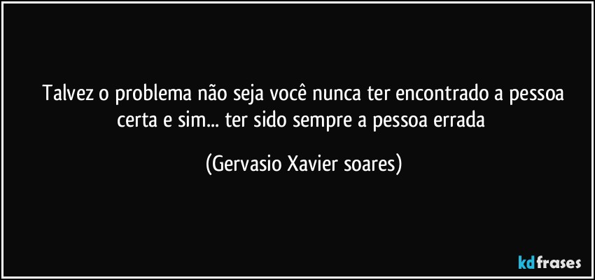 ⁠Talvez o problema não seja você nunca ter encontrado a pessoa certa e sim... ter sido sempre a pessoa errada (Gervasio Xavier soares)