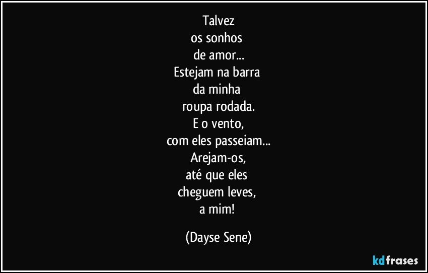 Talvez
os sonhos 
de amor...
Estejam na barra 
da minha 
roupa rodada.
E o vento,
com eles passeiam...
Arejam-os,
até que eles 
cheguem leves, 
a mim! (Dayse Sene)