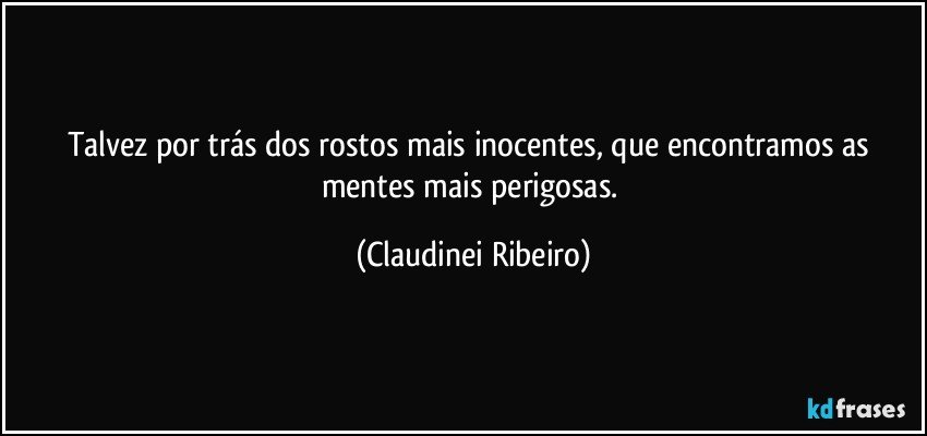 Talvez por trás dos rostos mais inocentes, que encontramos as mentes mais perigosas. (Claudinei Ribeiro)