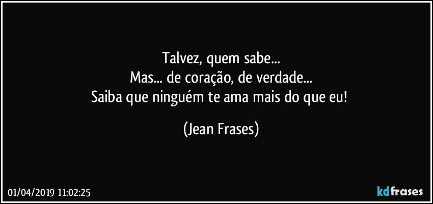 Talvez, quem sabe...
Mas... de coração, de verdade...
Saiba que ninguém te ama mais do que eu! (Jean Frases)