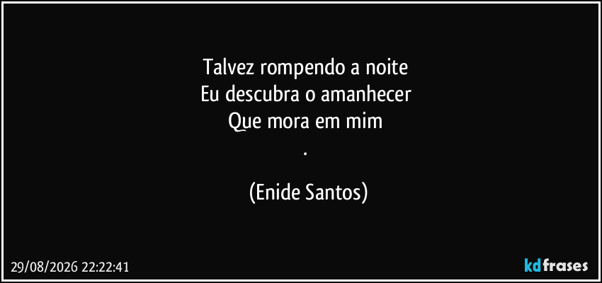 Talvez rompendo a noite 
Eu descubra o amanhecer 
Que mora em mim 
. (Enide Santos)