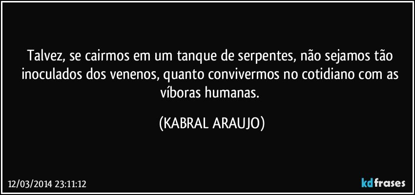 Talvez, se cairmos em um tanque de serpentes, não sejamos tão inoculados dos venenos, quanto convivermos no cotidiano com as víboras humanas. (KABRAL ARAUJO)