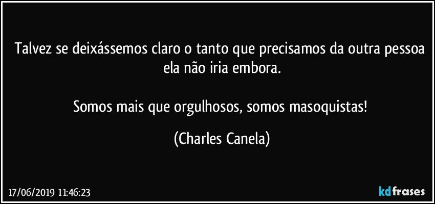 Talvez se deixássemos claro o tanto que precisamos da outra pessoa ela não iria embora.

Somos mais que orgulhosos, somos masoquistas! (Charles Canela)