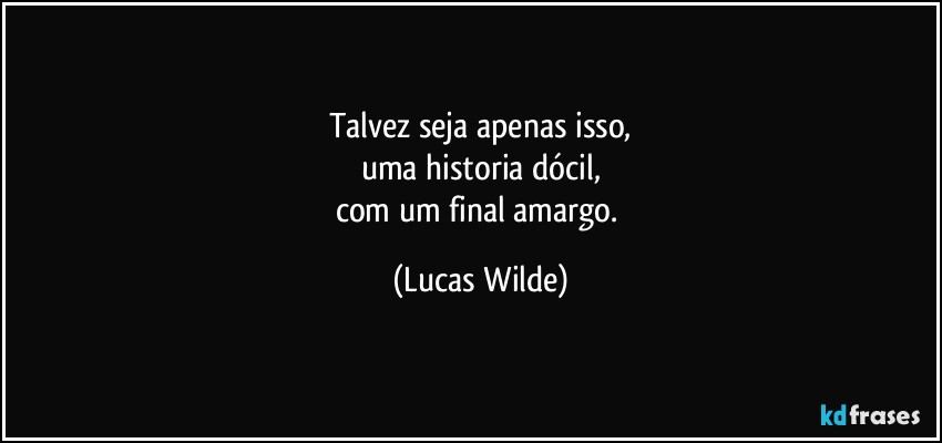 Talvez seja apenas isso,
uma historia dócil,
com um final amargo. (Lucas Wilde)