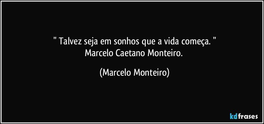" Talvez seja em sonhos que a vida começa. "
Marcelo Caetano Monteiro. (Marcelo Monteiro)