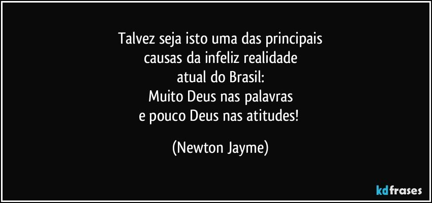 Talvez seja isto uma das principais
causas da infeliz realidade
atual do Brasil:
Muito Deus nas palavras
e pouco Deus nas atitudes! (Newton Jayme)
