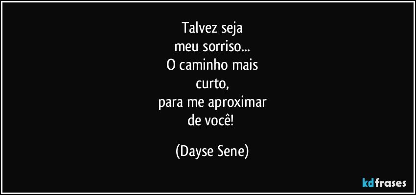 Talvez seja
meu sorriso...
O caminho mais
curto,
para me aproximar
de você! (Dayse Sene)