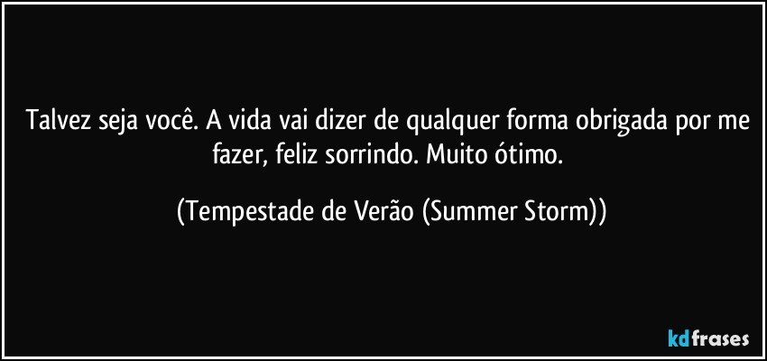 Talvez seja você. A vida vai dizer de qualquer forma obrigada por me fazer, feliz sorrindo. Muito ótimo. (Tempestade de Verão (Summer Storm))