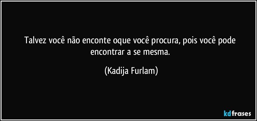 Talvez você  não  enconte oque você  procura, pois você  pode encontrar a se mesma. (Kadija Furlam)